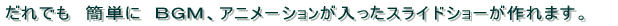 だれでも　簡単に　ＢＧＭのついた　スライドショーが作れます。 